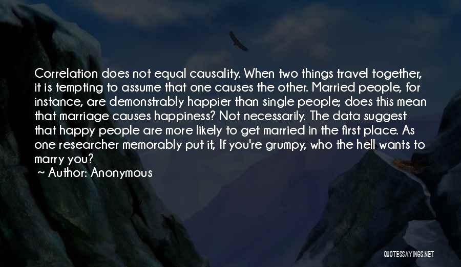 Anonymous Quotes: Correlation Does Not Equal Causality. When Two Things Travel Together, It Is Tempting To Assume That One Causes The Other.