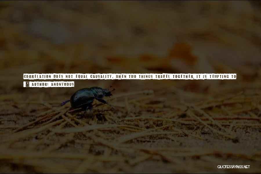 Anonymous Quotes: Correlation Does Not Equal Causality. When Two Things Travel Together, It Is Tempting To Assume That One Causes The Other.