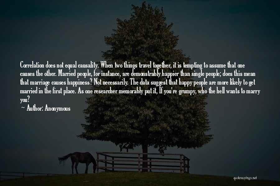 Anonymous Quotes: Correlation Does Not Equal Causality. When Two Things Travel Together, It Is Tempting To Assume That One Causes The Other.