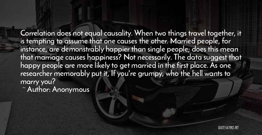 Anonymous Quotes: Correlation Does Not Equal Causality. When Two Things Travel Together, It Is Tempting To Assume That One Causes The Other.