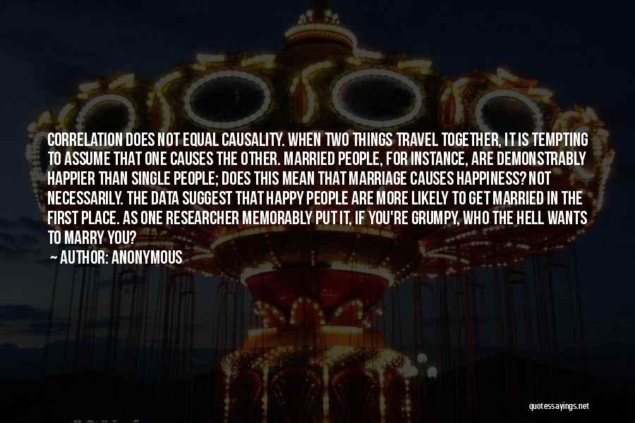 Anonymous Quotes: Correlation Does Not Equal Causality. When Two Things Travel Together, It Is Tempting To Assume That One Causes The Other.