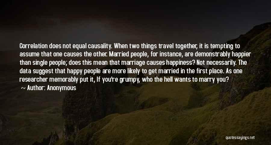 Anonymous Quotes: Correlation Does Not Equal Causality. When Two Things Travel Together, It Is Tempting To Assume That One Causes The Other.