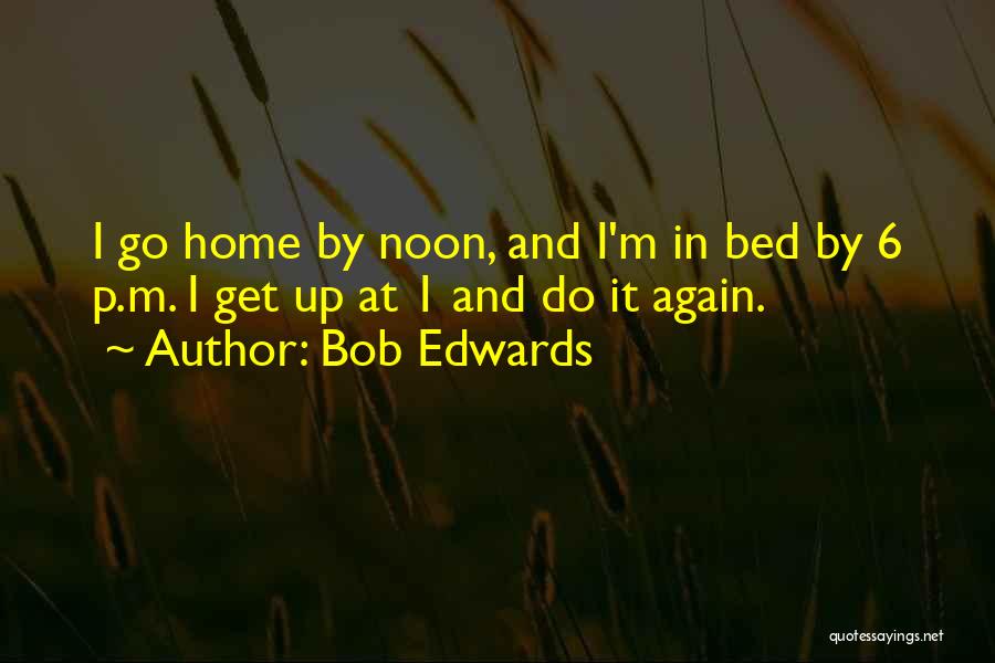 Bob Edwards Quotes: I Go Home By Noon, And I'm In Bed By 6 P.m. I Get Up At 1 And Do It