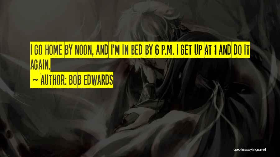 Bob Edwards Quotes: I Go Home By Noon, And I'm In Bed By 6 P.m. I Get Up At 1 And Do It