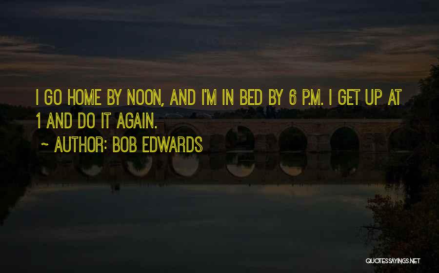 Bob Edwards Quotes: I Go Home By Noon, And I'm In Bed By 6 P.m. I Get Up At 1 And Do It