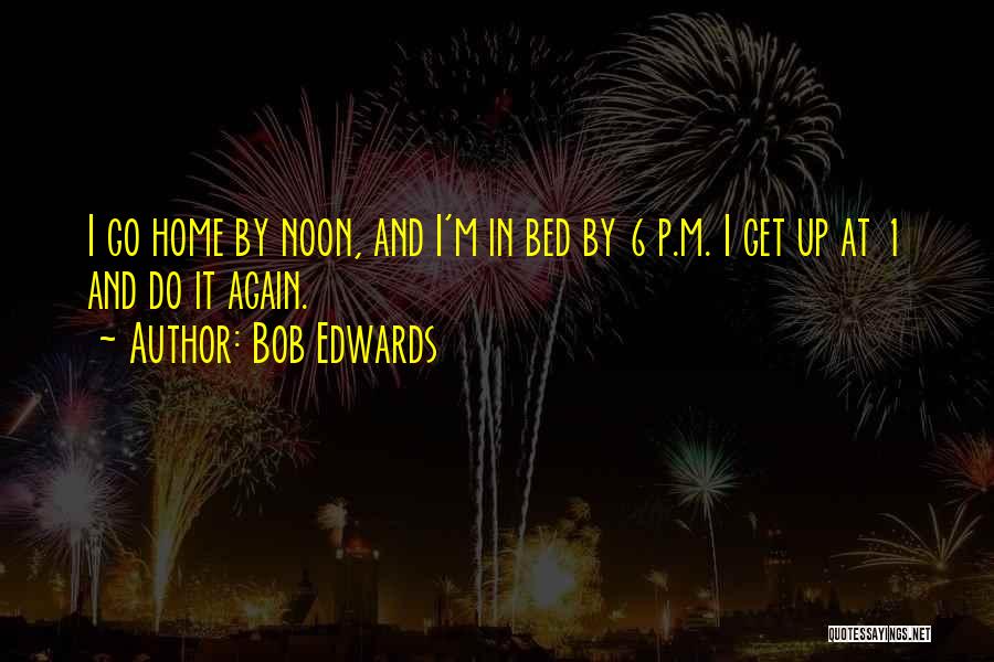 Bob Edwards Quotes: I Go Home By Noon, And I'm In Bed By 6 P.m. I Get Up At 1 And Do It