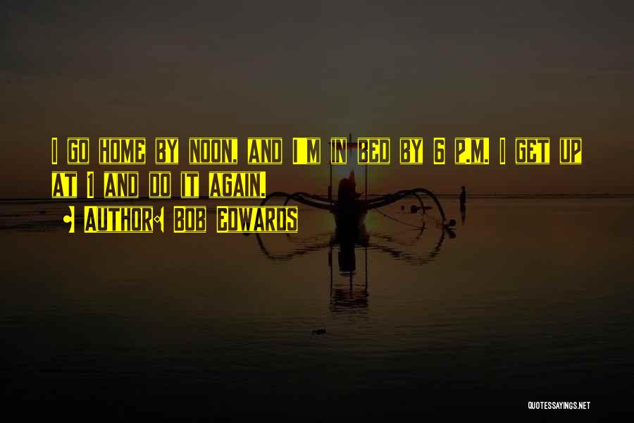 Bob Edwards Quotes: I Go Home By Noon, And I'm In Bed By 6 P.m. I Get Up At 1 And Do It