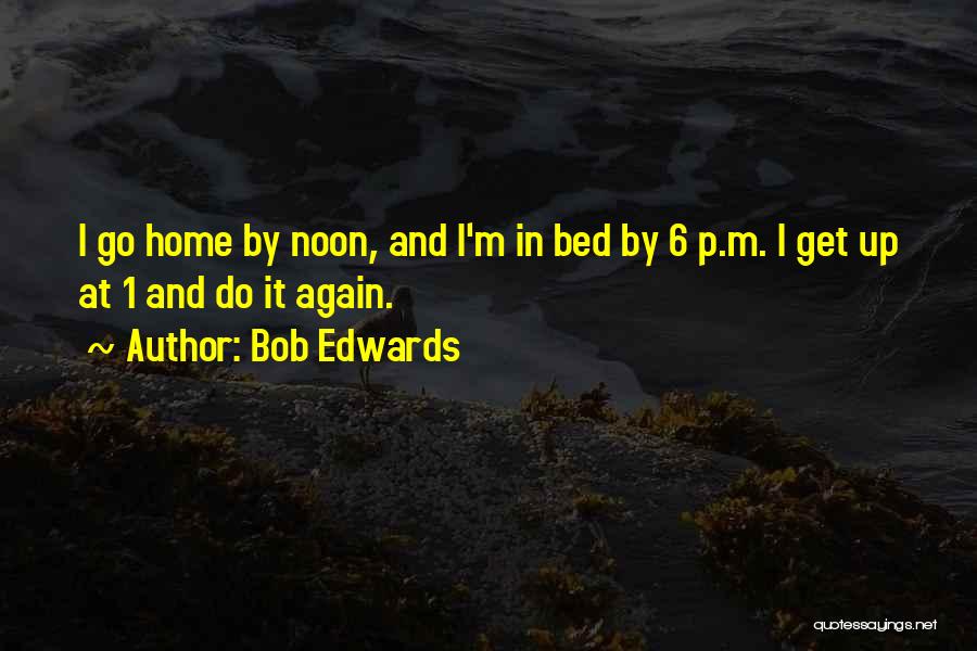 Bob Edwards Quotes: I Go Home By Noon, And I'm In Bed By 6 P.m. I Get Up At 1 And Do It