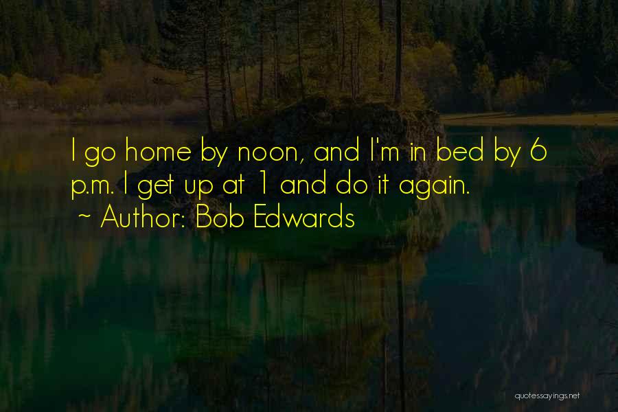 Bob Edwards Quotes: I Go Home By Noon, And I'm In Bed By 6 P.m. I Get Up At 1 And Do It