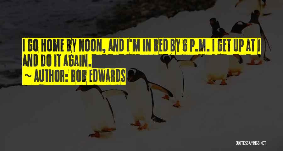 Bob Edwards Quotes: I Go Home By Noon, And I'm In Bed By 6 P.m. I Get Up At 1 And Do It