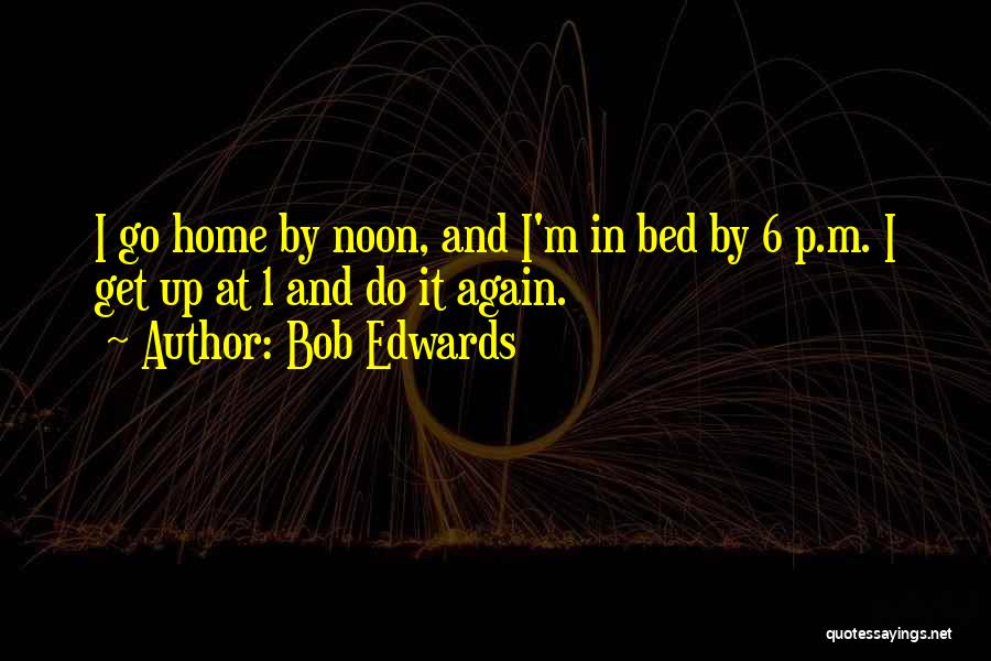 Bob Edwards Quotes: I Go Home By Noon, And I'm In Bed By 6 P.m. I Get Up At 1 And Do It