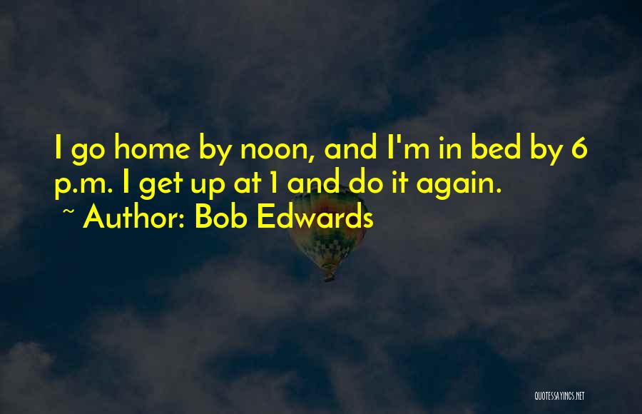 Bob Edwards Quotes: I Go Home By Noon, And I'm In Bed By 6 P.m. I Get Up At 1 And Do It