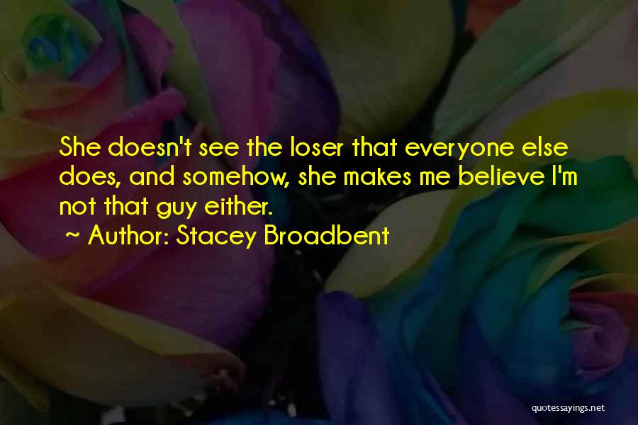 Stacey Broadbent Quotes: She Doesn't See The Loser That Everyone Else Does, And Somehow, She Makes Me Believe I'm Not That Guy Either.