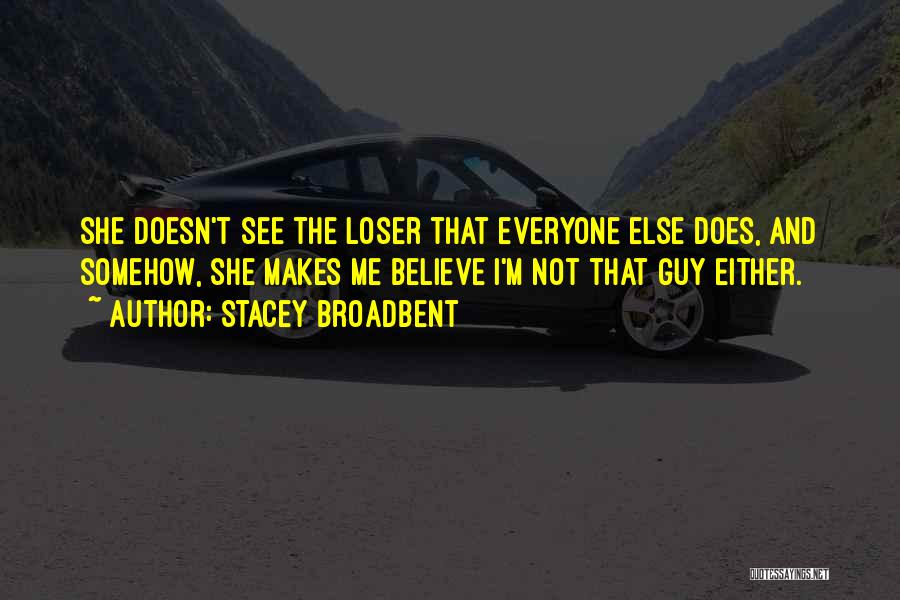 Stacey Broadbent Quotes: She Doesn't See The Loser That Everyone Else Does, And Somehow, She Makes Me Believe I'm Not That Guy Either.