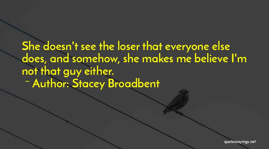 Stacey Broadbent Quotes: She Doesn't See The Loser That Everyone Else Does, And Somehow, She Makes Me Believe I'm Not That Guy Either.