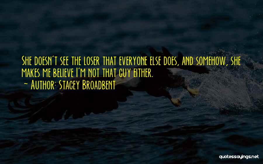 Stacey Broadbent Quotes: She Doesn't See The Loser That Everyone Else Does, And Somehow, She Makes Me Believe I'm Not That Guy Either.