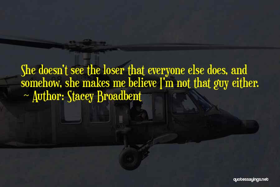 Stacey Broadbent Quotes: She Doesn't See The Loser That Everyone Else Does, And Somehow, She Makes Me Believe I'm Not That Guy Either.