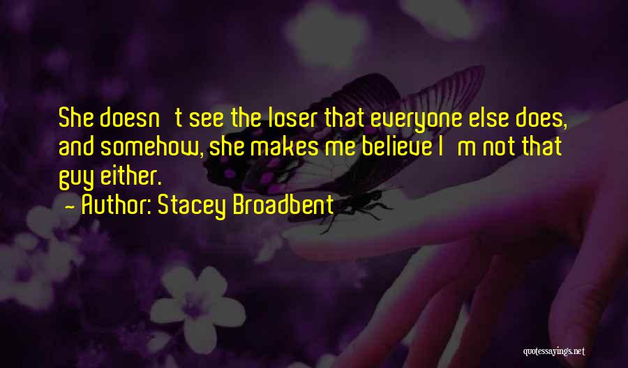 Stacey Broadbent Quotes: She Doesn't See The Loser That Everyone Else Does, And Somehow, She Makes Me Believe I'm Not That Guy Either.