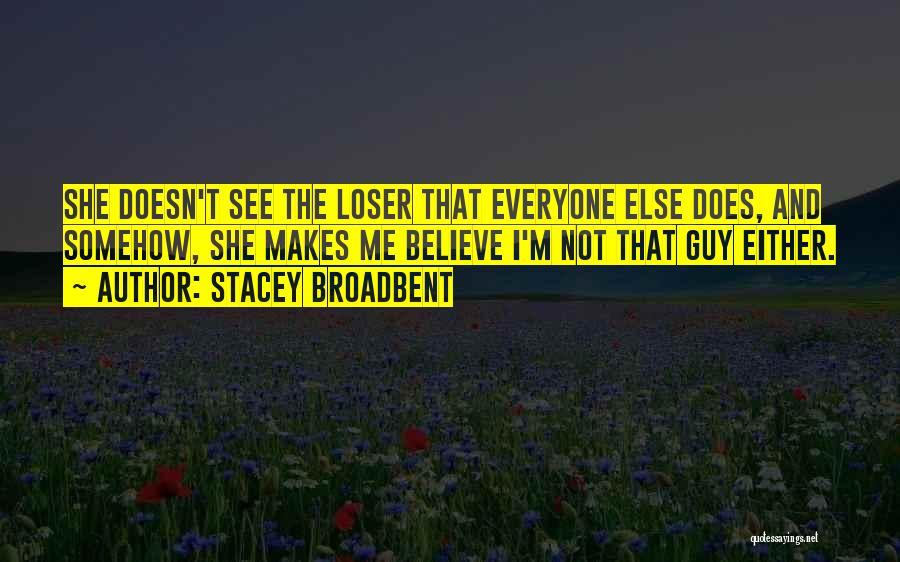 Stacey Broadbent Quotes: She Doesn't See The Loser That Everyone Else Does, And Somehow, She Makes Me Believe I'm Not That Guy Either.