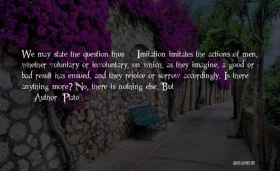 Plato Quotes: We May State The Question Thus: - Imitation Imitates The Actions Of Men, Whether Voluntary Or Involuntary, On Which, As