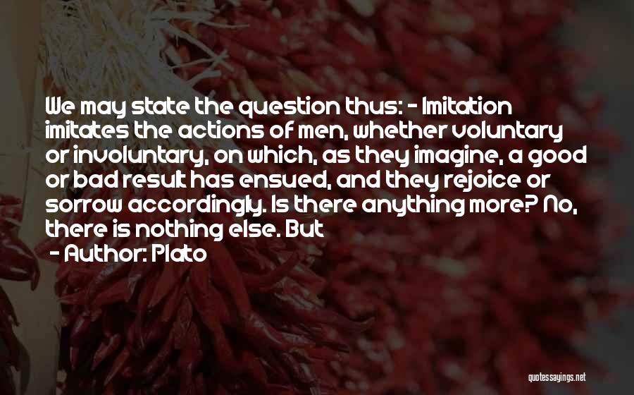 Plato Quotes: We May State The Question Thus: - Imitation Imitates The Actions Of Men, Whether Voluntary Or Involuntary, On Which, As