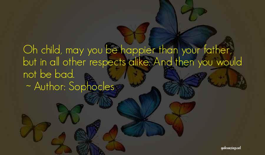 Sophocles Quotes: Oh Child, May You Be Happier Than Your Father, But In All Other Respects Alike. And Then You Would Not