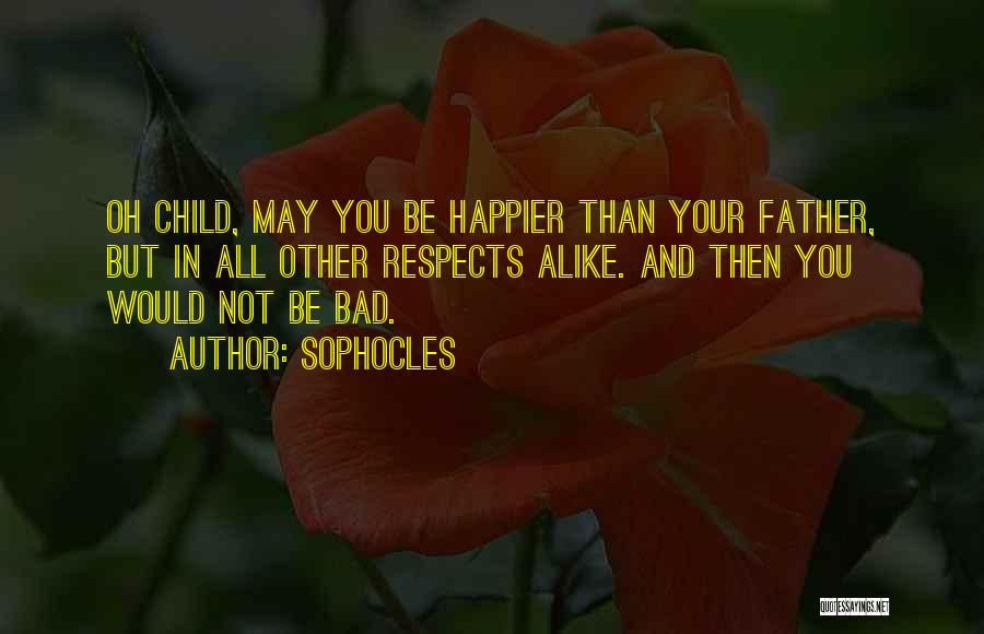 Sophocles Quotes: Oh Child, May You Be Happier Than Your Father, But In All Other Respects Alike. And Then You Would Not
