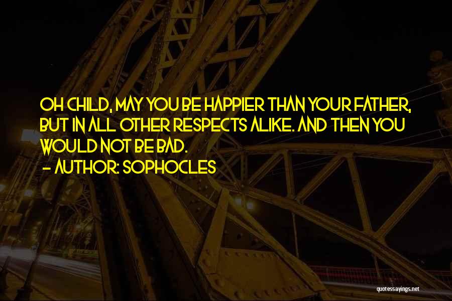 Sophocles Quotes: Oh Child, May You Be Happier Than Your Father, But In All Other Respects Alike. And Then You Would Not