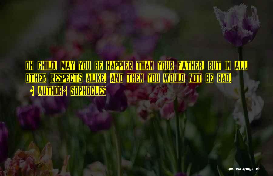 Sophocles Quotes: Oh Child, May You Be Happier Than Your Father, But In All Other Respects Alike. And Then You Would Not