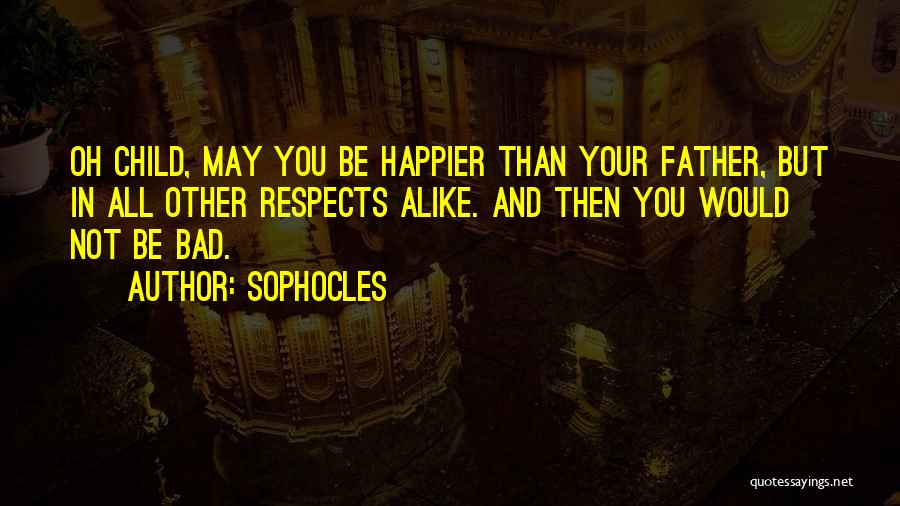 Sophocles Quotes: Oh Child, May You Be Happier Than Your Father, But In All Other Respects Alike. And Then You Would Not