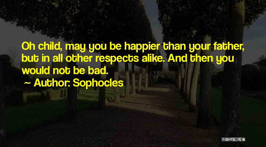 Sophocles Quotes: Oh Child, May You Be Happier Than Your Father, But In All Other Respects Alike. And Then You Would Not