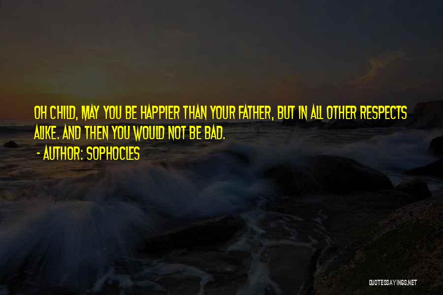 Sophocles Quotes: Oh Child, May You Be Happier Than Your Father, But In All Other Respects Alike. And Then You Would Not