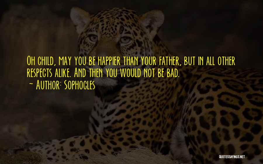 Sophocles Quotes: Oh Child, May You Be Happier Than Your Father, But In All Other Respects Alike. And Then You Would Not