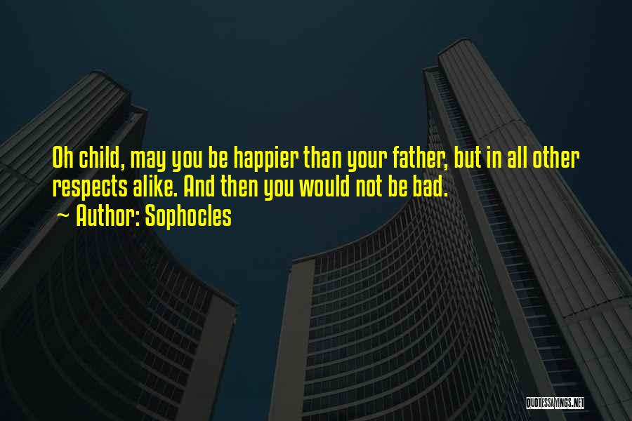Sophocles Quotes: Oh Child, May You Be Happier Than Your Father, But In All Other Respects Alike. And Then You Would Not