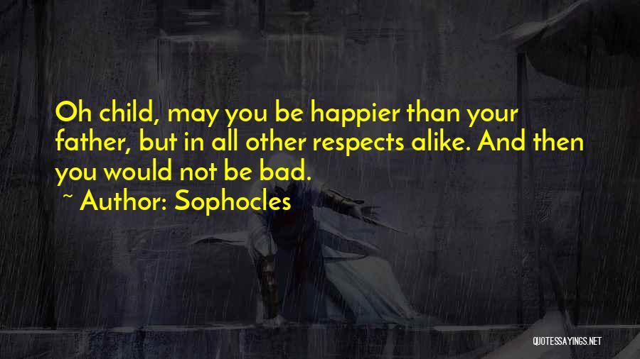 Sophocles Quotes: Oh Child, May You Be Happier Than Your Father, But In All Other Respects Alike. And Then You Would Not