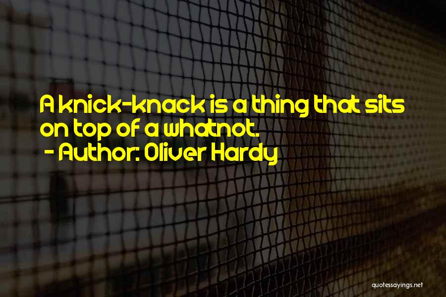 Oliver Hardy Quotes: A Knick-knack Is A Thing That Sits On Top Of A Whatnot.