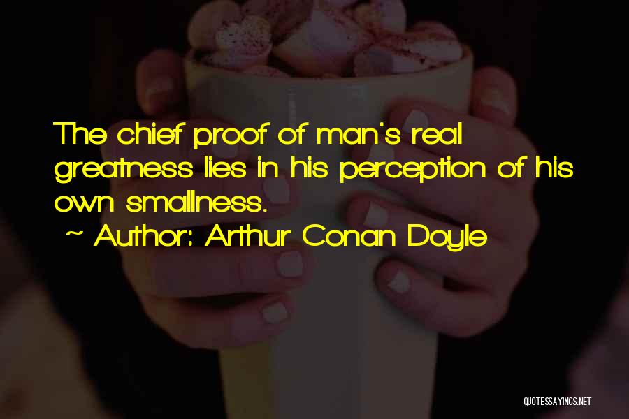 Arthur Conan Doyle Quotes: The Chief Proof Of Man's Real Greatness Lies In His Perception Of His Own Smallness.