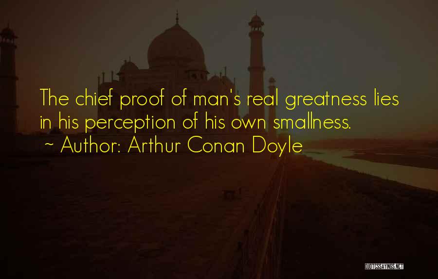 Arthur Conan Doyle Quotes: The Chief Proof Of Man's Real Greatness Lies In His Perception Of His Own Smallness.