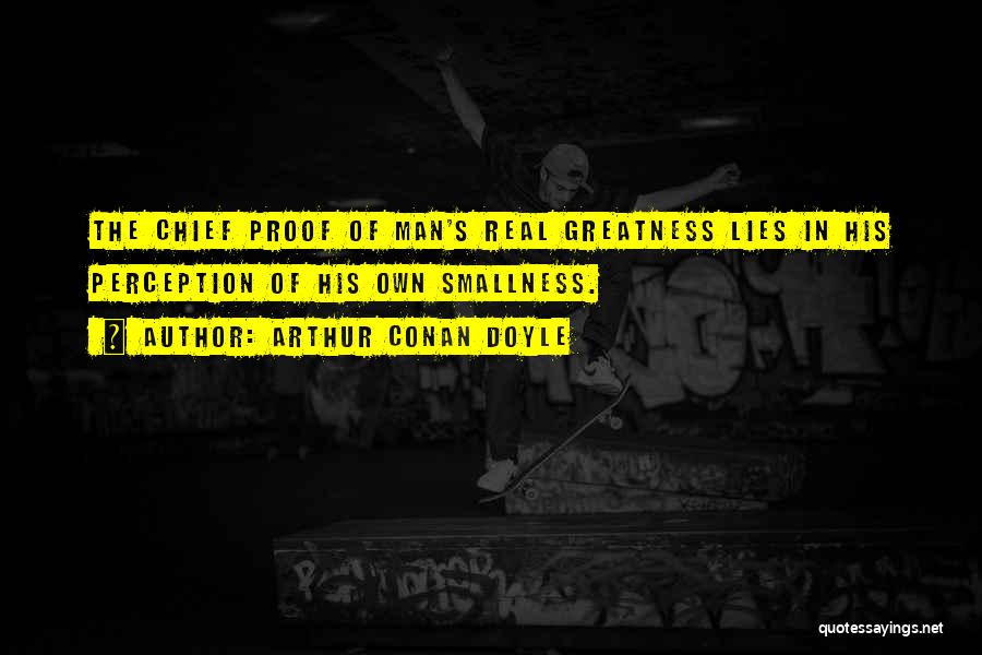 Arthur Conan Doyle Quotes: The Chief Proof Of Man's Real Greatness Lies In His Perception Of His Own Smallness.