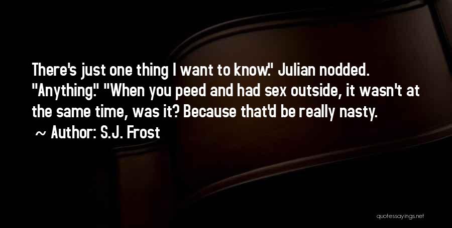 S.J. Frost Quotes: There's Just One Thing I Want To Know. Julian Nodded. Anything. When You Peed And Had Sex Outside, It Wasn't