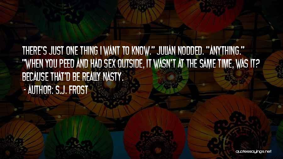 S.J. Frost Quotes: There's Just One Thing I Want To Know. Julian Nodded. Anything. When You Peed And Had Sex Outside, It Wasn't