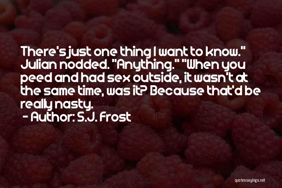 S.J. Frost Quotes: There's Just One Thing I Want To Know. Julian Nodded. Anything. When You Peed And Had Sex Outside, It Wasn't