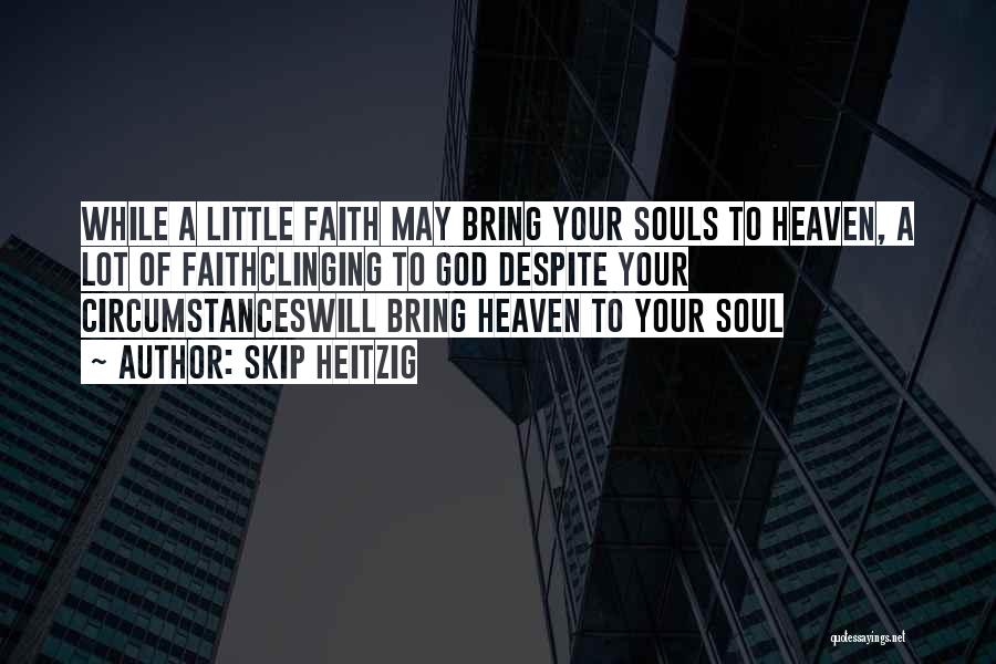 Skip Heitzig Quotes: While A Little Faith May Bring Your Souls To Heaven, A Lot Of Faithclinging To God Despite Your Circumstanceswill Bring