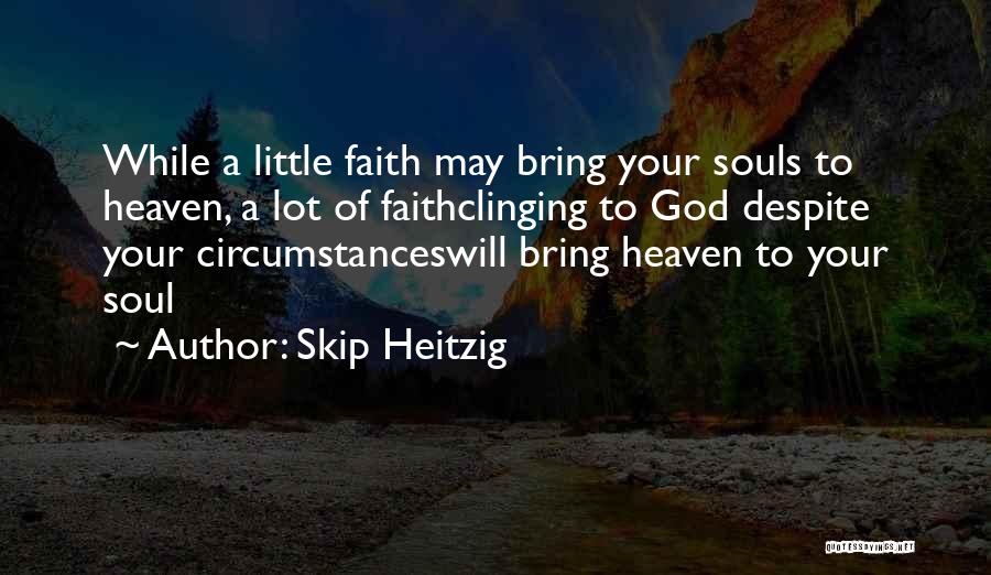Skip Heitzig Quotes: While A Little Faith May Bring Your Souls To Heaven, A Lot Of Faithclinging To God Despite Your Circumstanceswill Bring