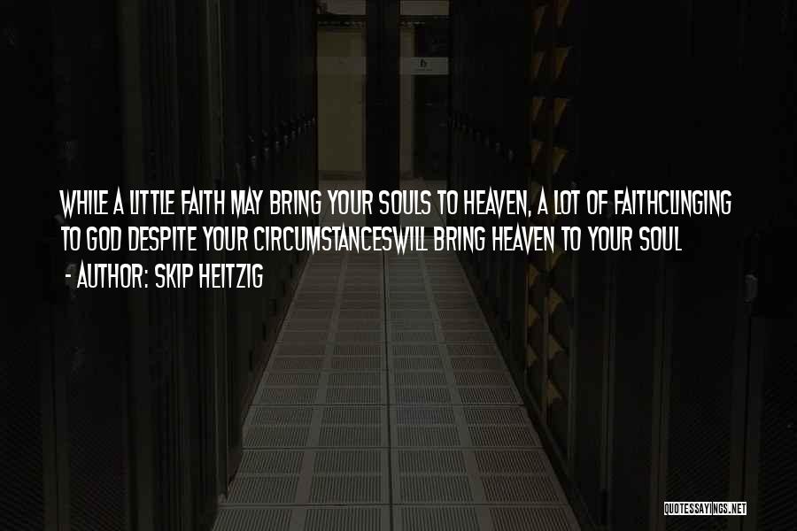 Skip Heitzig Quotes: While A Little Faith May Bring Your Souls To Heaven, A Lot Of Faithclinging To God Despite Your Circumstanceswill Bring
