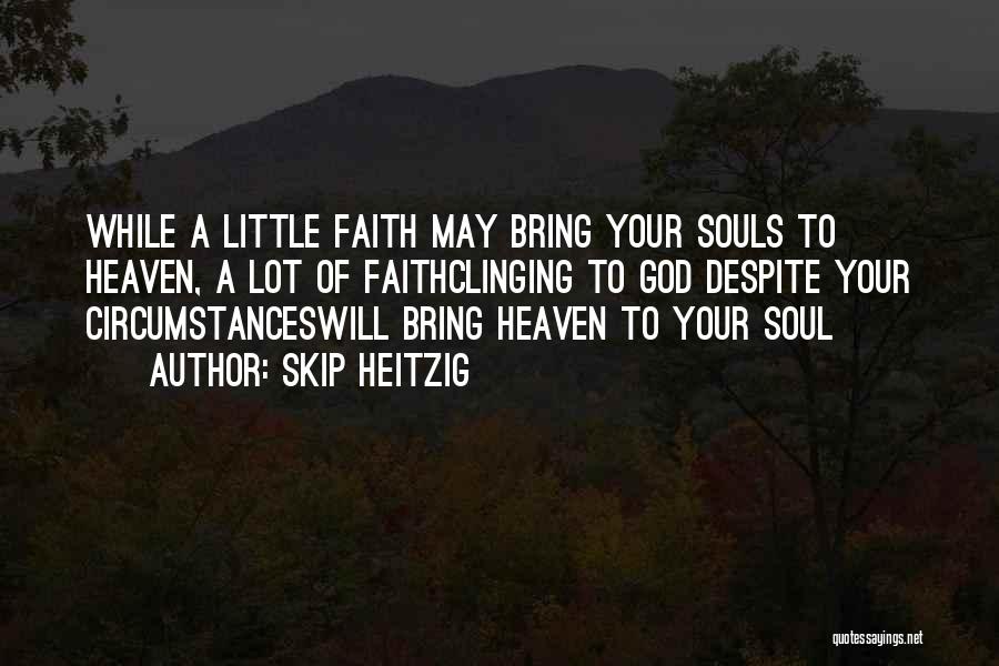Skip Heitzig Quotes: While A Little Faith May Bring Your Souls To Heaven, A Lot Of Faithclinging To God Despite Your Circumstanceswill Bring