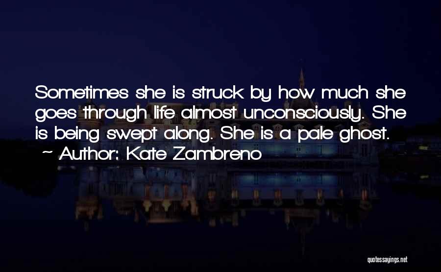 Kate Zambreno Quotes: Sometimes She Is Struck By How Much She Goes Through Life Almost Unconsciously. She Is Being Swept Along. She Is