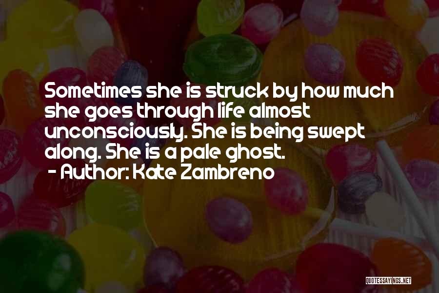 Kate Zambreno Quotes: Sometimes She Is Struck By How Much She Goes Through Life Almost Unconsciously. She Is Being Swept Along. She Is