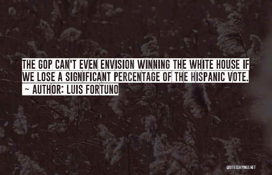 Luis Fortuno Quotes: The Gop Can't Even Envision Winning The White House If We Lose A Significant Percentage Of The Hispanic Vote.