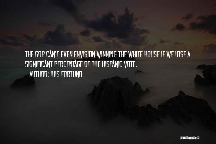 Luis Fortuno Quotes: The Gop Can't Even Envision Winning The White House If We Lose A Significant Percentage Of The Hispanic Vote.